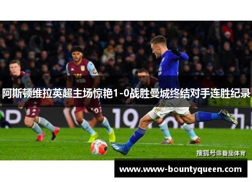 阿斯顿维拉英超主场惊艳1-0战胜曼城终结对手连胜纪录 阿斯顿维拉英超主场惊艳1-0战胜曼城终结对手连胜纪录