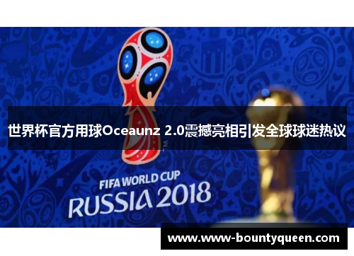 世界杯官方用球Oceaunz 2.0震撼亮相引发全球球迷热议