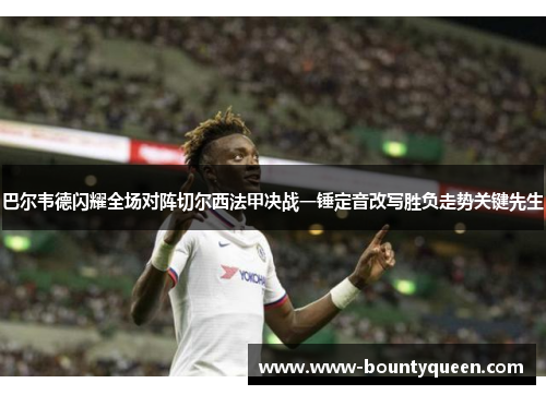 巴尔韦德闪耀全场对阵切尔西法甲决战一锤定音改写胜负走势关键先生 巴尔韦德闪耀全场对阵切尔西法甲决战一锤定音改写胜负走势关键先生