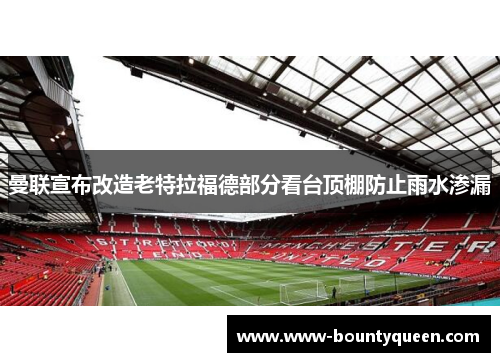 曼联宣布改造老特拉福德部分看台顶棚防止雨水渗漏 曼联宣布改造老特拉福德部分看台顶棚防止雨水渗漏
